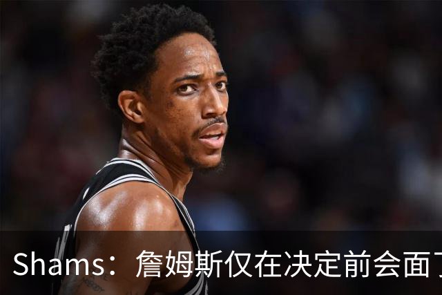 Shams：詹姆斯仅在决定前会面了骑士一支球队的高层 这是出于尊重